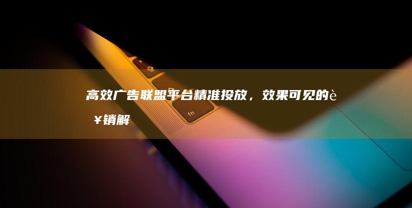 高效广告联盟平台：精准投放，效果可见的营销解决方案